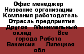 Офис-менеджер › Название организации ­ Компания-работодатель › Отрасль предприятия ­ Другое › Минимальный оклад ­ 19 000 - Все города Работа » Вакансии   . Липецкая обл.